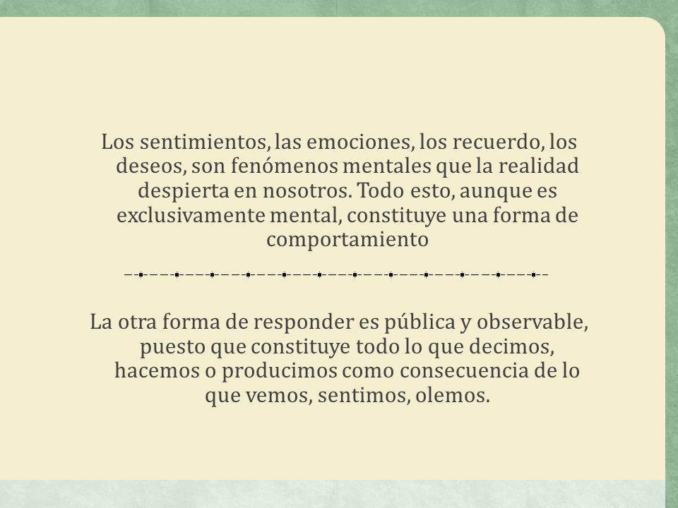 Los sentimientos, las emociones, los recuerdo, los deseos, son fenómenos mentales que la realidad despierta en nosotros.
