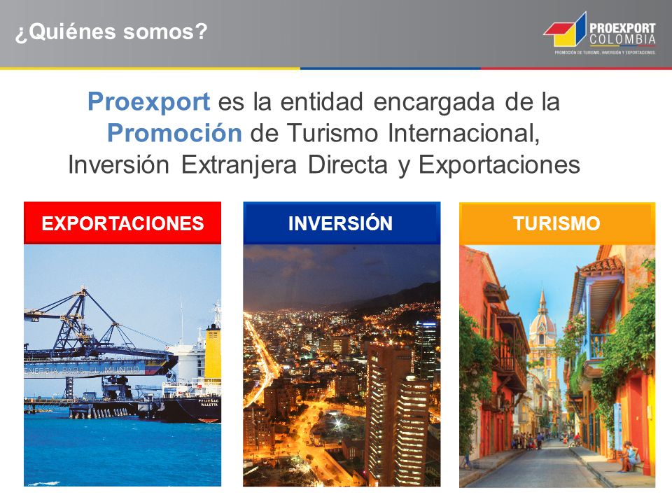 ¿Quiénes somos Proexport es la entidad encargada de la Promoción de Turismo Internacional, Inversión Extranjera Directa y Exportaciones.