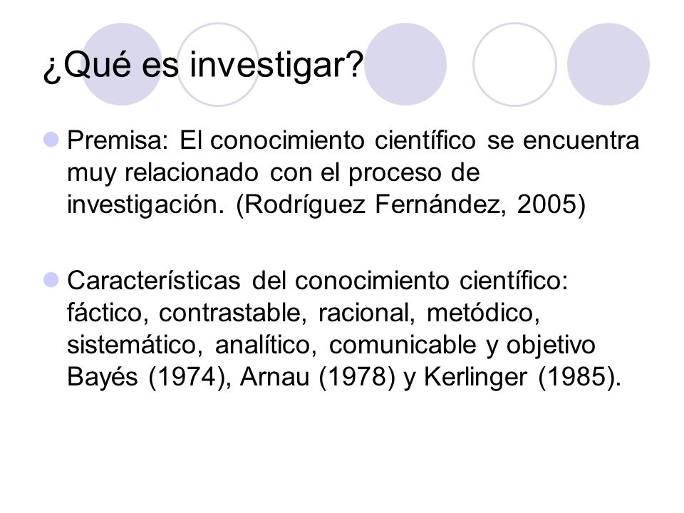 ¿Qué es investigar Premisa: El conocimiento científico se encuentra muy relacionado con el proceso de investigación. (Rodríguez Fernández, 2005)