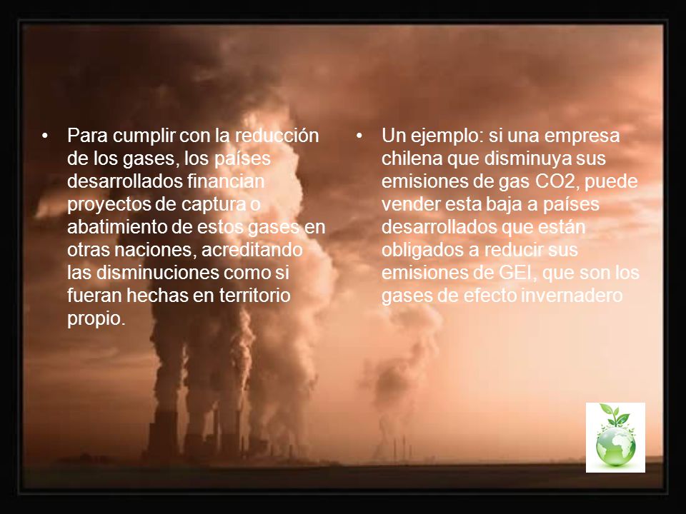 Para cumplir con la reducción de los gases, los países desarrollados financian proyectos de captura o abatimiento de estos gases en otras naciones, acreditando las disminuciones como si fueran hechas en territorio propio.