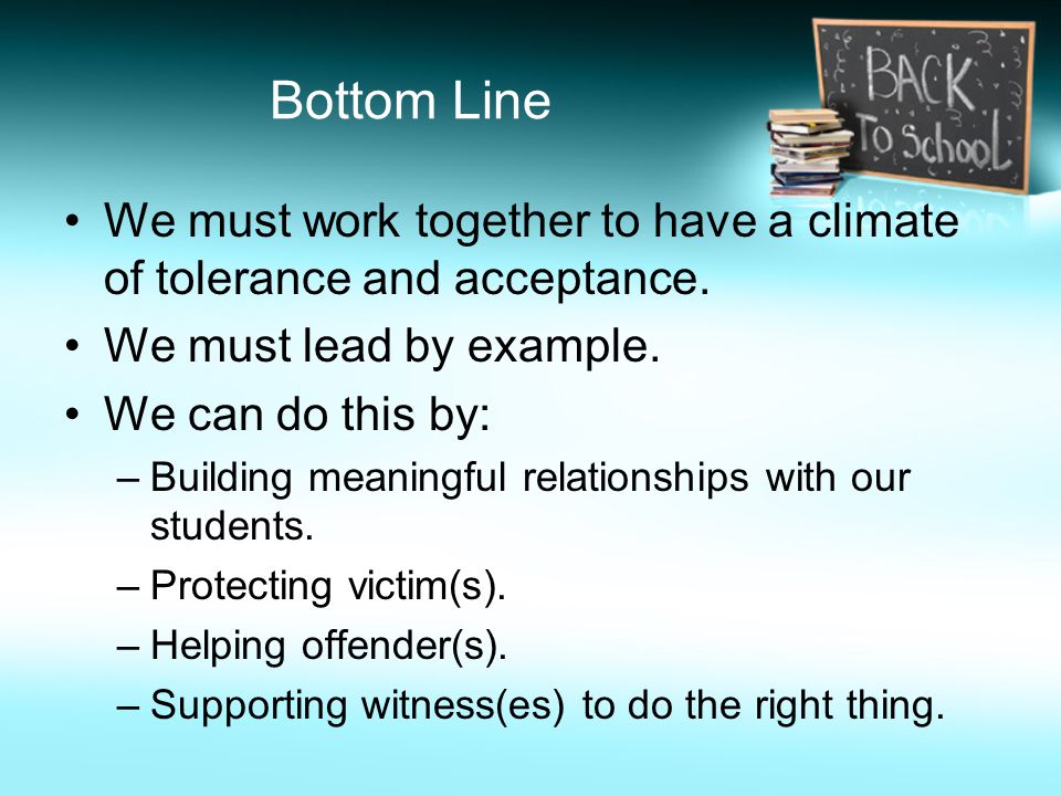 Bottom Line We must work together to have a climate of tolerance and acceptance. We must lead by example.
