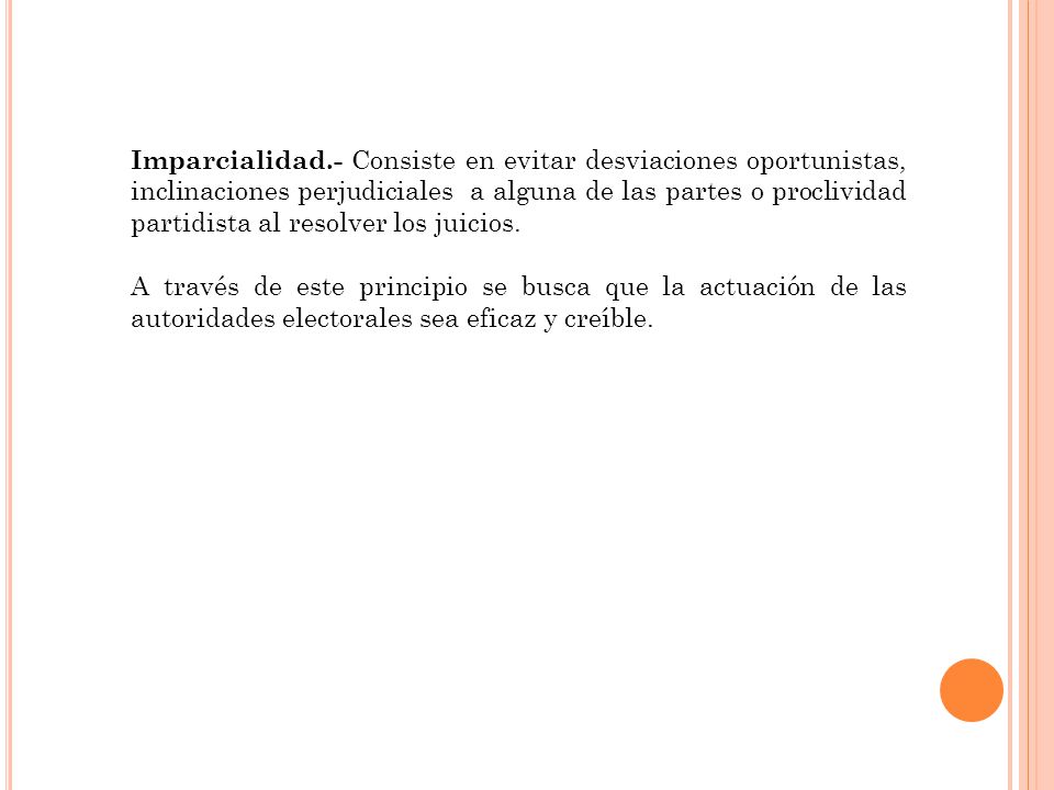 Imparcialidad.- Consiste en evitar desviaciones oportunistas, inclinaciones perjudiciales a alguna de las partes o proclividad partidista al resolver los juicios.