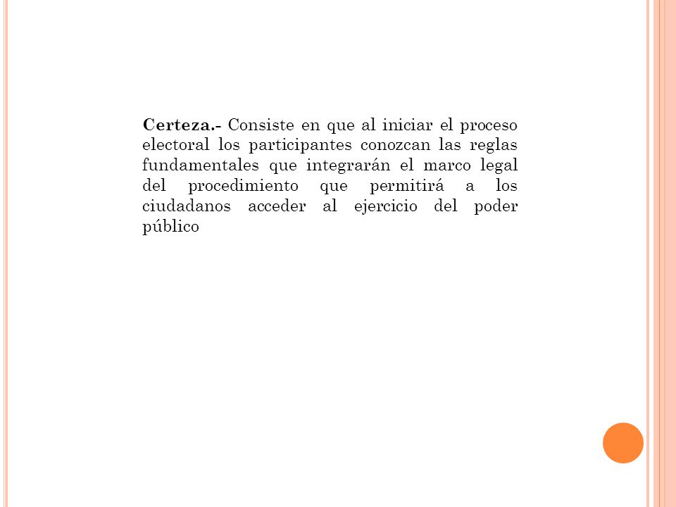 Certeza.- Consiste en que al iniciar el proceso electoral los participantes conozcan las reglas fundamentales que integrarán el marco legal del procedimiento que permitirá a los ciudadanos acceder al ejercicio del poder público