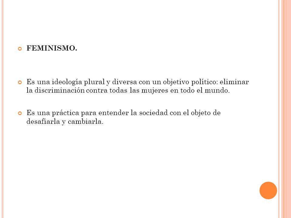 FEMINISMO. Es una ideología plural y diversa con un objetivo político: eliminar la discriminación contra todas las mujeres en todo el mundo.