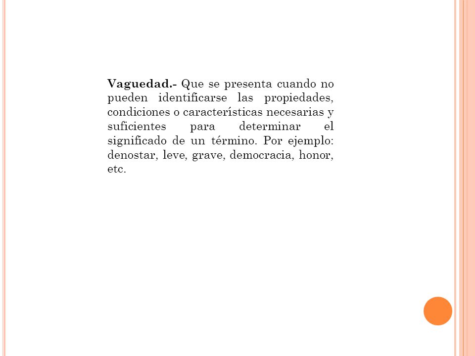 Vaguedad.- Que se presenta cuando no pueden identificarse las propiedades, condiciones o características necesarias y suficientes para determinar el significado de un término.