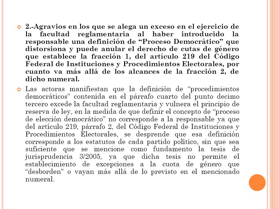 2.-Agravios en los que se alega un exceso en el ejercicio de la facultad reglamentaria al haber introducido la responsable una definición de Proceso Democrático que distorsiona y puede anular el derecho de cutas de género que establece la fracción 1, del artículo 219 del Código Federal de Instituciones y Procedimientos Electorales, por cuanto va más allá de los alcances de la fracción 2, de dicho numeral.