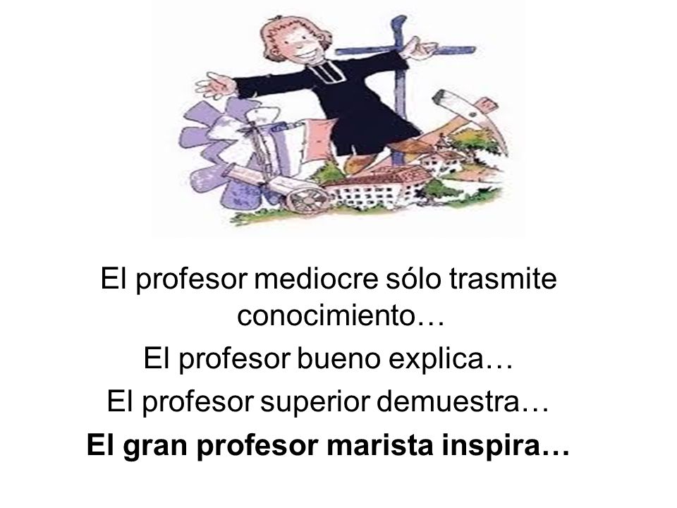 El profesor mediocre sólo trasmite conocimiento… El profesor bueno explica… El profesor superior demuestra… El gran profesor marista inspira…