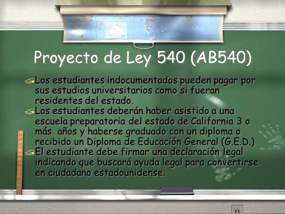 Proyecto de Ley 540 (AB540) Los estudiantes indocumentados pueden pagar por sus estudios universitarios como si fueran residentes del estado.