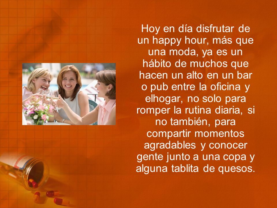 Hoy en día disfrutar de un happy hour, más que una moda, ya es un hábito de muchos que hacen un alto en un bar o pub entre la oficina y elhogar, no solo para romper la rutina diaria, si no también, para compartir momentos agradables y conocer gente junto a una copa y alguna tablita de quesos.