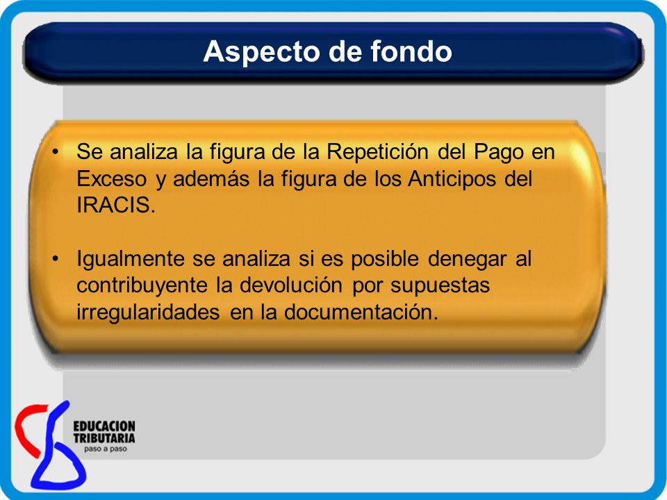 Aspecto de fondo Se analiza la figura de la Repetición del Pago en Exceso y además la figura de los Anticipos del IRACIS.