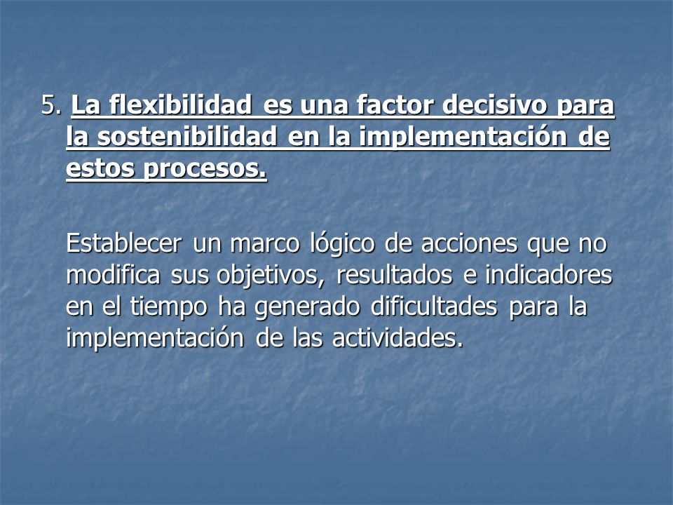 5. La flexibilidad es una factor decisivo para la sostenibilidad en la implementación de estos procesos.