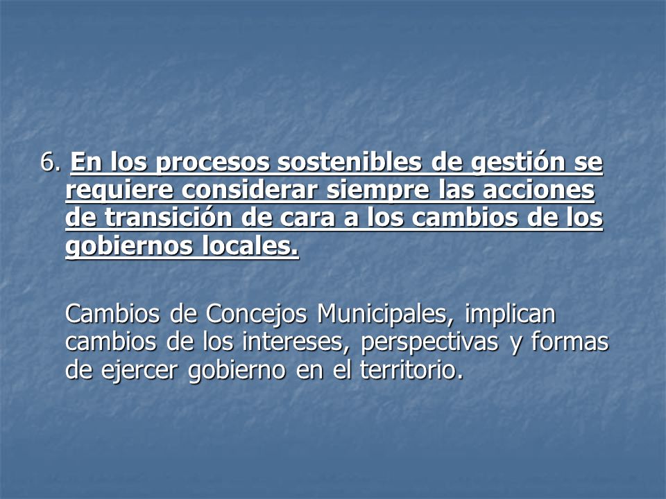 6. En los procesos sostenibles de gestión se requiere considerar siempre las acciones de transición de cara a los cambios de los gobiernos locales.