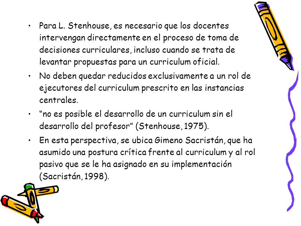 Para L. Stenhouse, es necesario que los docentes intervengan directamente en el proceso de toma de decisiones curriculares, incluso cuando se trata de levantar propuestas para un curriculum oficial.