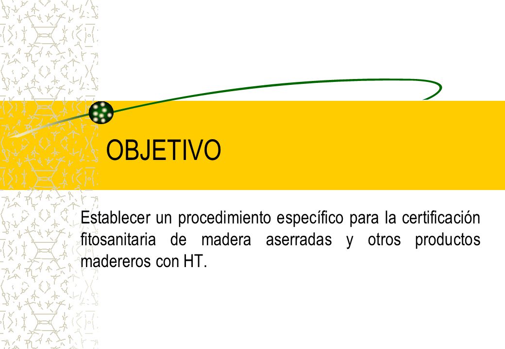 OBJETIVO Establecer un procedimiento específico para la certificación fitosanitaria de madera aserradas y otros productos madereros con HT.