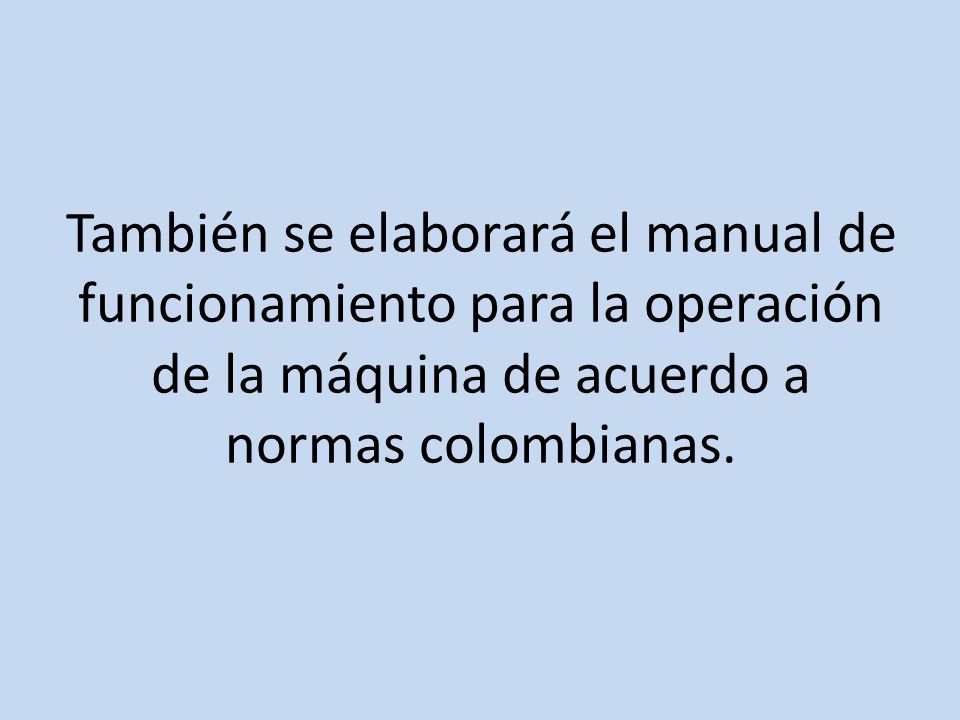 También se elaborará el manual de funcionamiento para la operación de la máquina de acuerdo a normas colombianas.