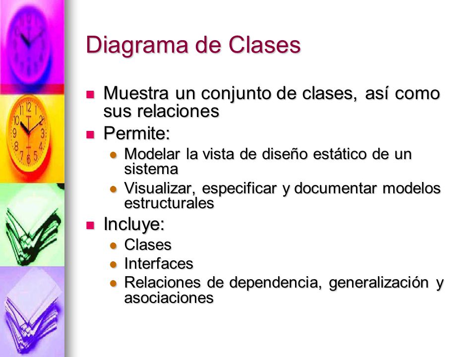 Diagrama de Clases Muestra un conjunto de clases, así como sus relaciones. Permite: Modelar la vista de diseño estático de un sistema.