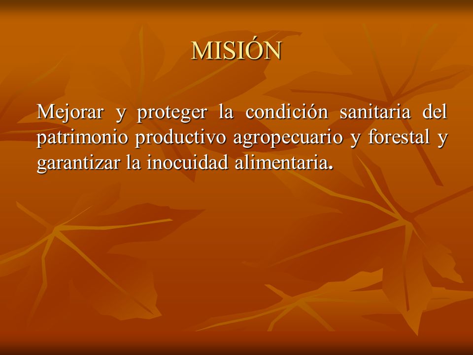 MISIÓN Mejorar y proteger la condición sanitaria del patrimonio productivo agropecuario y forestal y garantizar la inocuidad alimentaria.