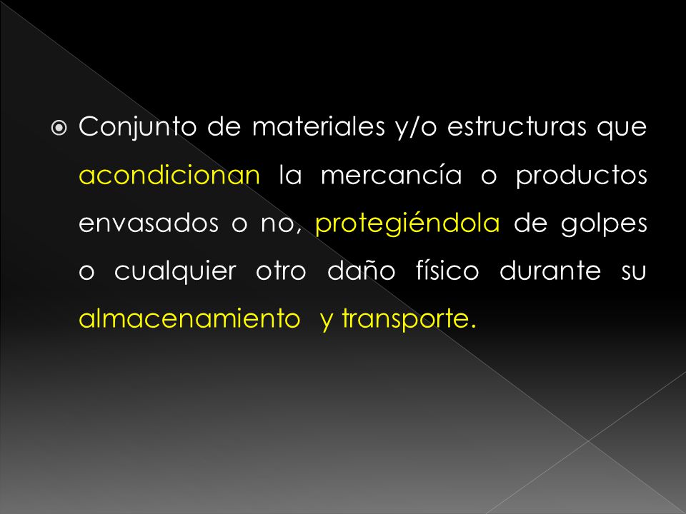 Conjunto de materiales y/o estructuras que acondicionan la mercancía o productos envasados o no, protegiéndola de golpes o cualquier otro daño físico durante su almacenamiento y transporte.