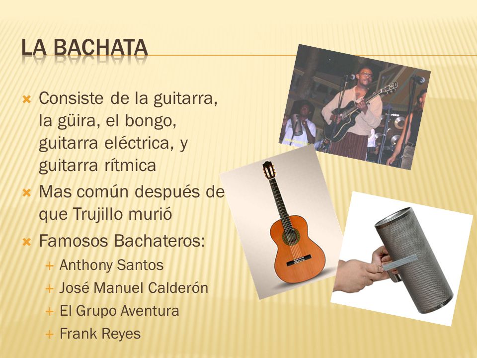 La Bachata Consiste de la guitarra, la güira, el bongo, guitarra eléctrica, y guitarra rítmica. Mas común después de que Trujillo murió.