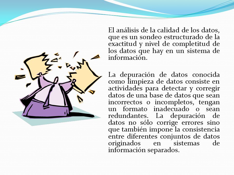 El análisis de la calidad de los datos, que es un sondeo estructurado de la exactitud y nivel de completitud de los datos que hay en un sistema de información.