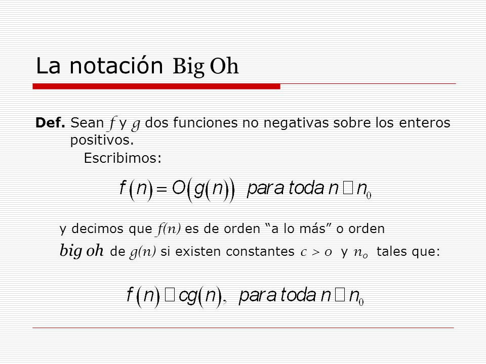 La notación Big Oh Def. Sean f y g dos funciones no negativas sobre los enteros positivos. Escribimos: