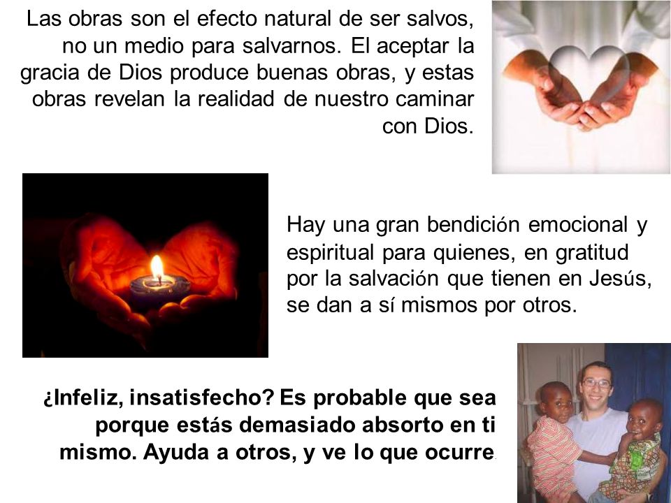 Las obras son el efecto natural de ser salvos, no un medio para salvarnos. El aceptar la gracia de Dios produce buenas obras, y estas obras revelan la realidad de nuestro caminar con Dios.