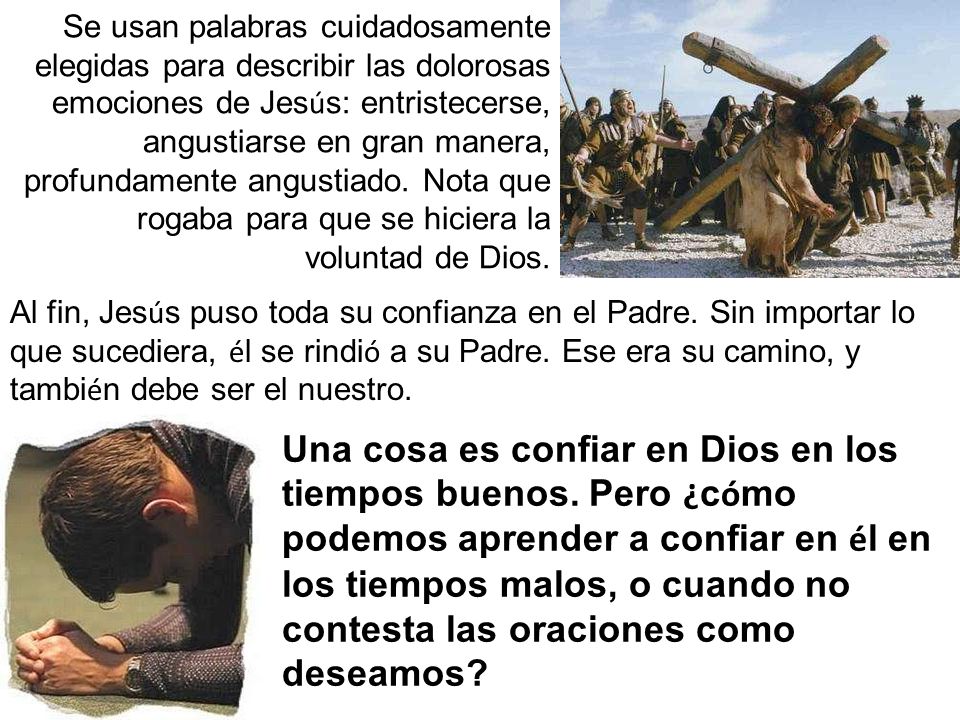 Se usan palabras cuidadosamente elegidas para describir las dolorosas emociones de Jesús: entristecerse, angustiarse en gran manera, profundamente angustiado. Nota que rogaba para que se hiciera la voluntad de Dios.