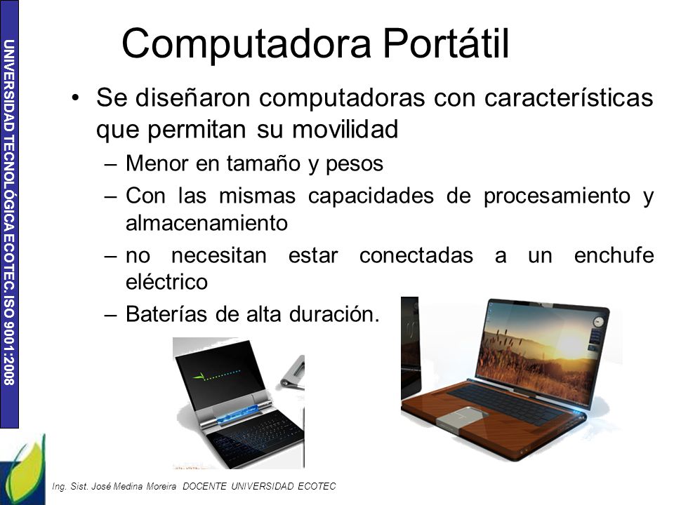 Computadora Portátil Se diseñaron computadoras con características que permitan su movilidad. Menor en tamaño y pesos.