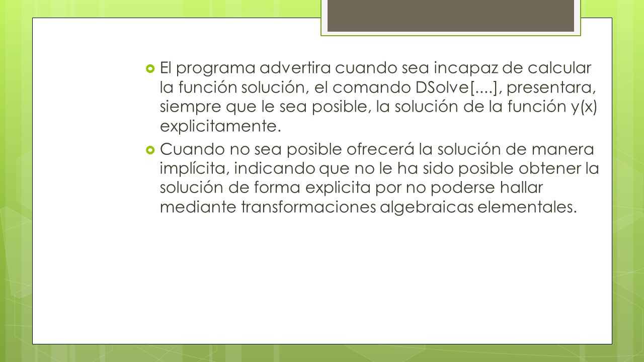El programa advertira cuando sea incapaz de calcular la función solución, el comando DSolve[....], presentara, siempre que le sea posible, la solución de la función y(x) explicitamente.