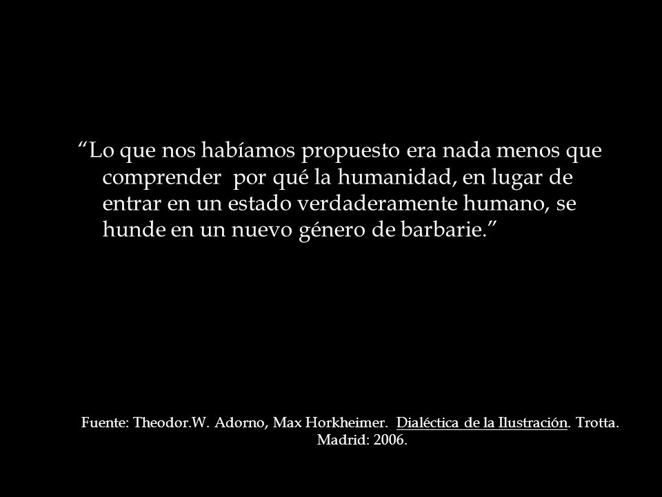 Lo que nos habíamos propuesto era nada menos que comprender por qué la humanidad, en lugar de entrar en un estado verdaderamente humano, se hunde en un nuevo género de barbarie.