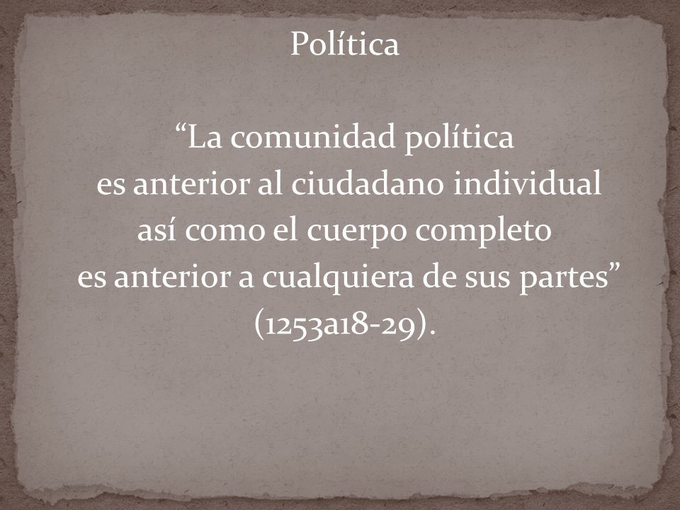 Política La comunidad política es anterior al ciudadano individual así como el cuerpo completo es anterior a cualquiera de sus partes (1253a18-29).
