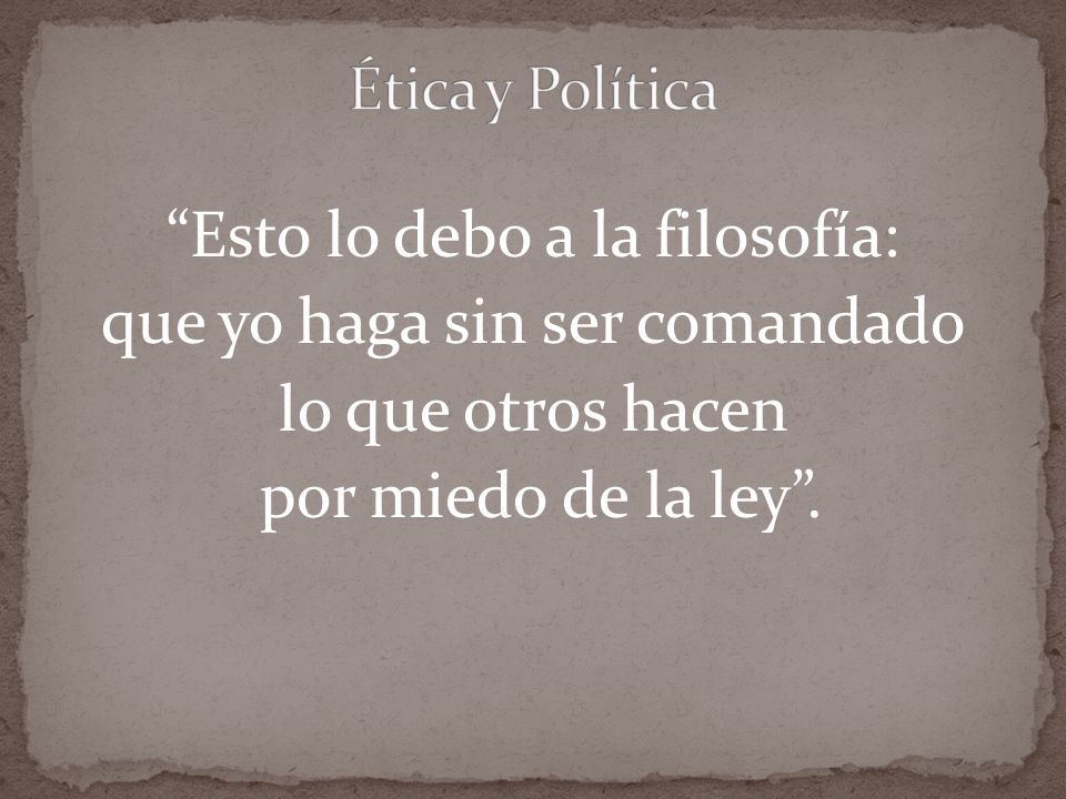 Ética y Política Esto lo debo a la filosofía: que yo haga sin ser comandado lo que otros hacen por miedo de la ley .