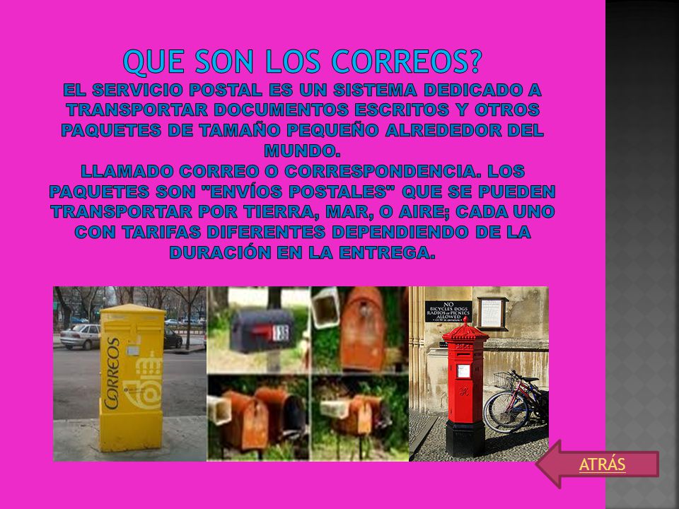 Que son los correos El servicio postal es un sistema dedicado a transportar documentos escritos y otros paquetes de tamaño pequeño alrededor del mundo. llamado correo o correspondencia. Los paquetes son envíos postales que se pueden transportar por tierra, mar, o aire; cada uno con tarifas diferentes dependiendo de la duración en la entrega.