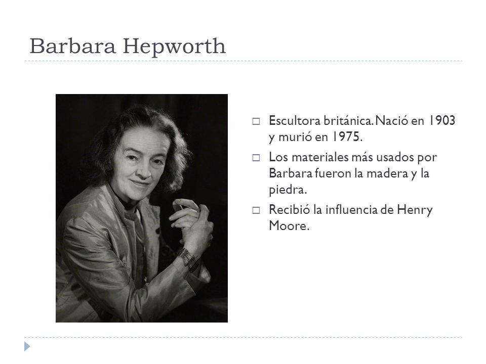 Barbara Hepworth Escultora británica. Nació en 1903 y murió en 1975.