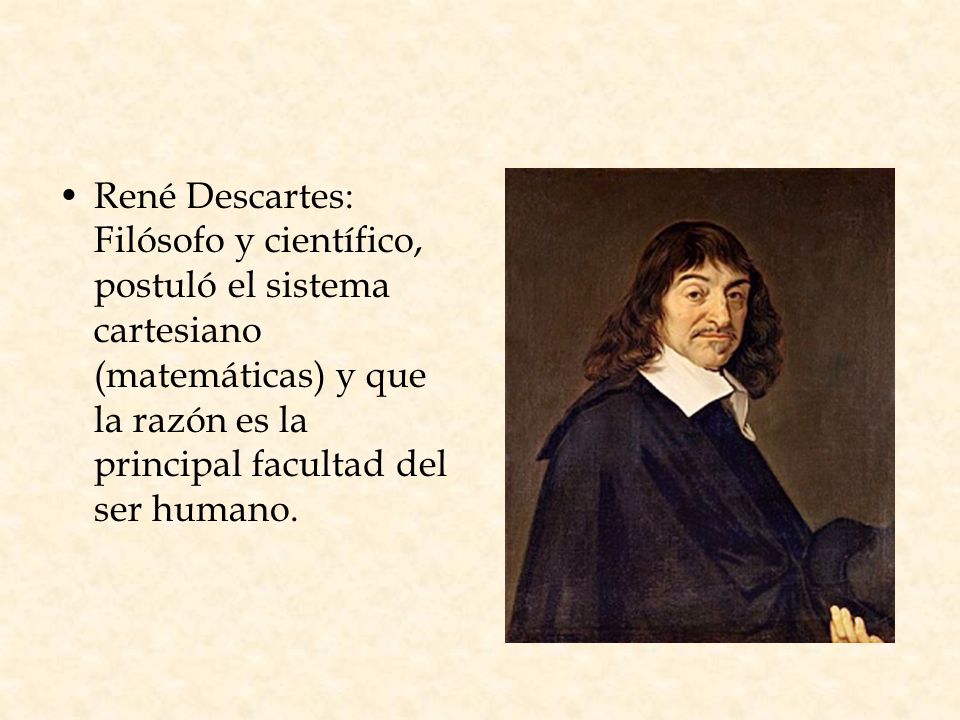 René Descartes: Filósofo y científico, postuló el sistema cartesiano (matemáticas) y que la razón es la principal facultad del ser humano.