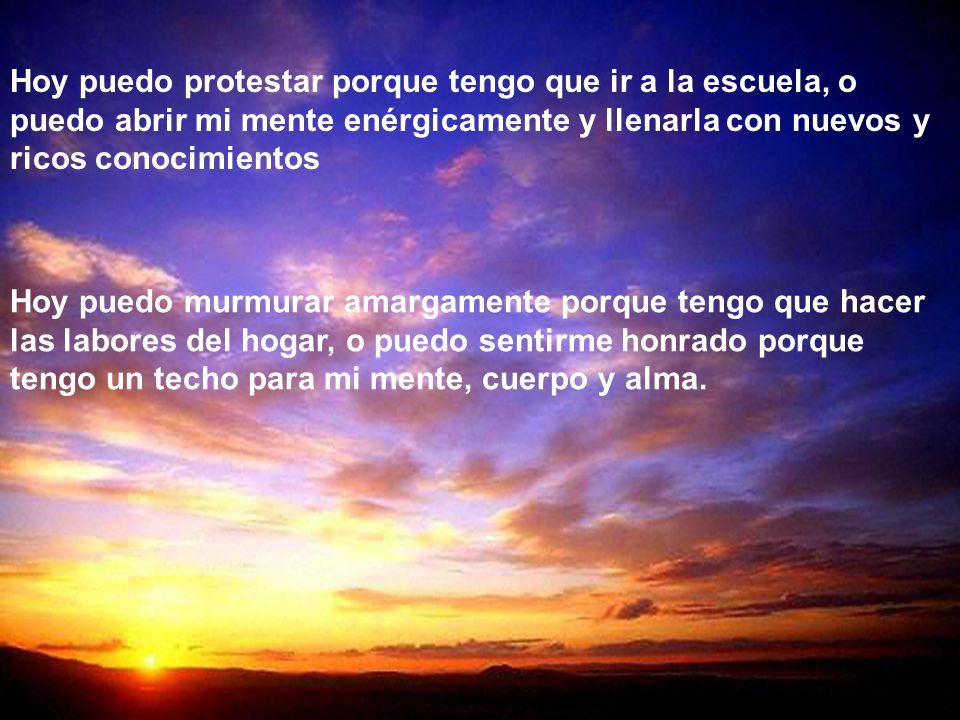 Hoy puedo protestar porque tengo que ir a la escuela, o puedo abrir mi mente enérgicamente y llenarla con nuevos y ricos conocimientos