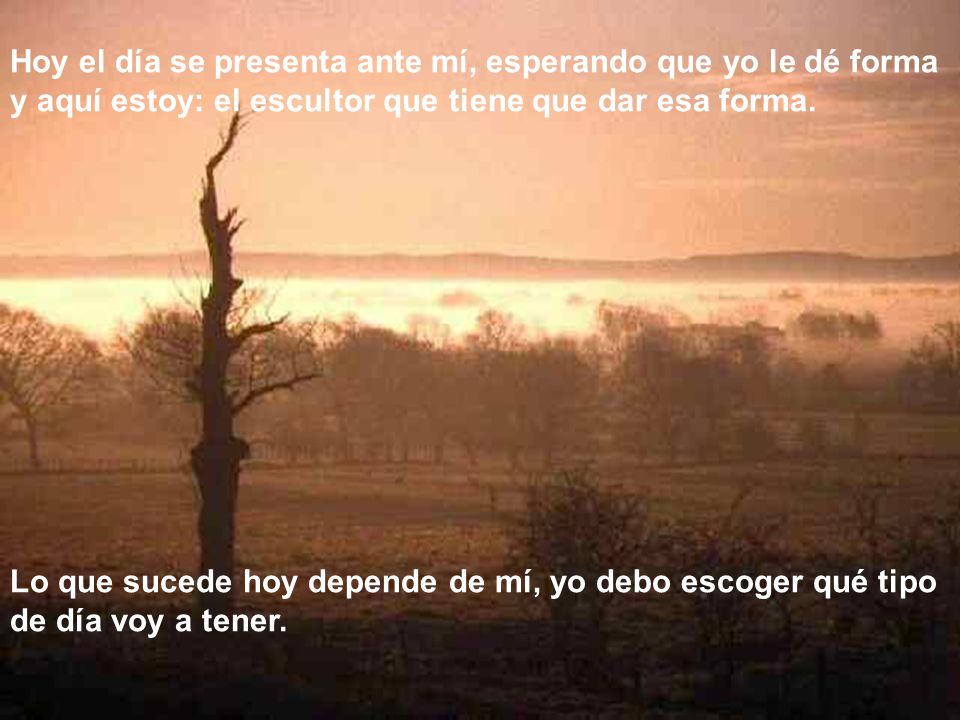 Hoy el día se presenta ante mí, esperando que yo le dé forma y aquí estoy: el escultor que tiene que dar esa forma.