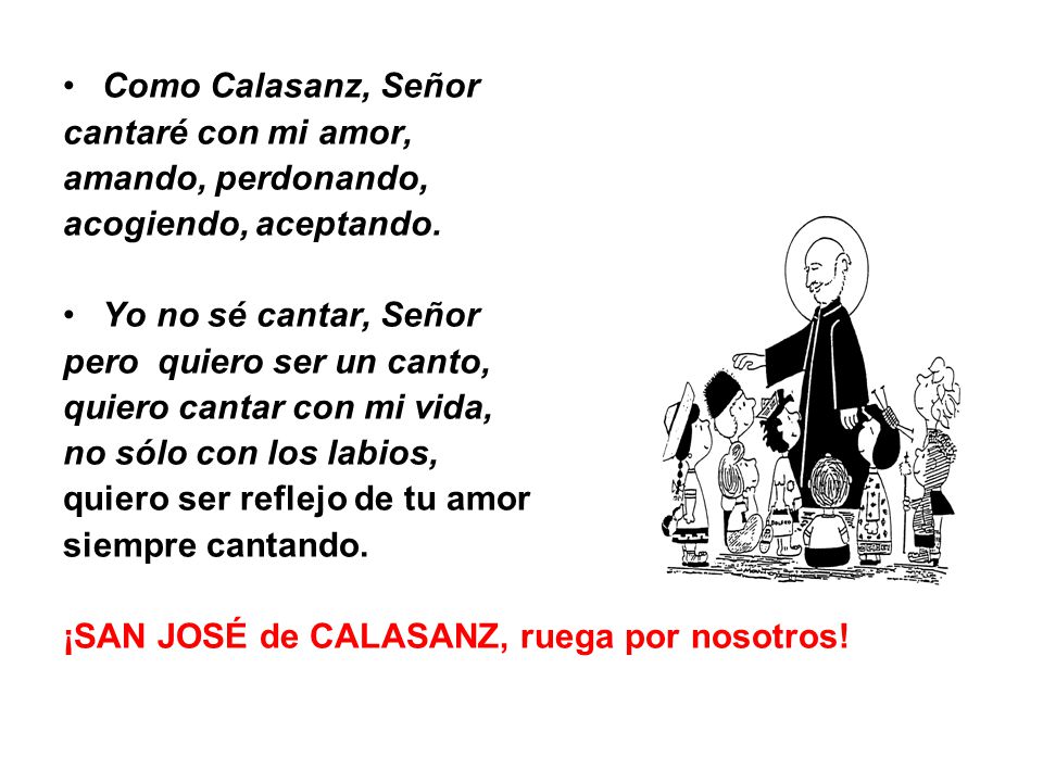 Como Calasanz, Señor cantaré con mi amor, amando, perdonando, acogiendo, aceptando. Yo no sé cantar, Señor.