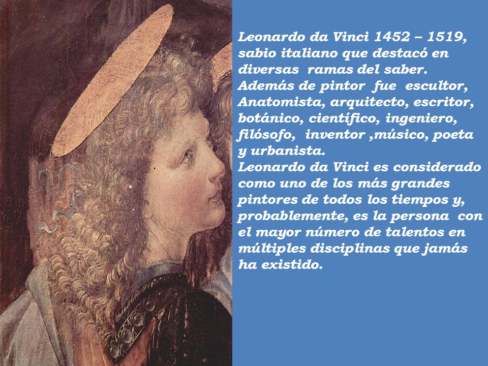 Leonardo da Vinci 1452 – 1519, sabio italiano que destacó en diversas ramas del saber. Además de pintor fue escultor, Anatomista, arquitecto, escritor, botánico, científico, ingeniero, filósofo, inventor ,músico, poeta y urbanista.