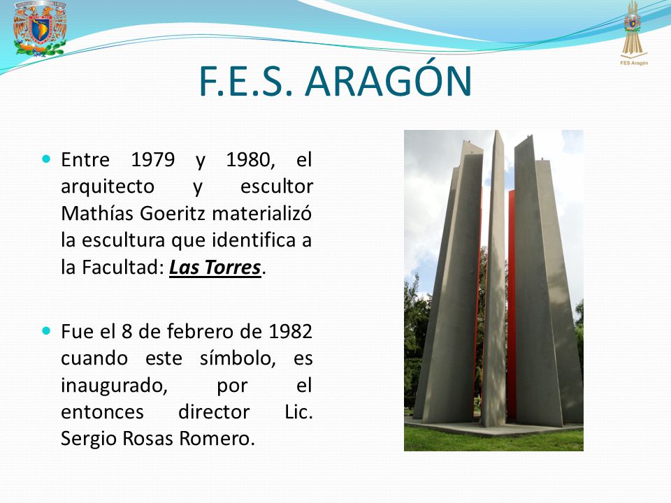 F.E.S. ARAGÓN Entre 1979 y 1980, el arquitecto y escultor Mathías Goeritz materializó la escultura que identifica a la Facultad: Las Torres.