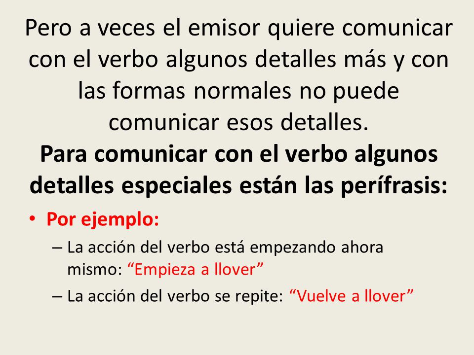 Pero a veces el emisor quiere comunicar con el verbo algunos detalles más y con las formas normales no puede comunicar esos detalles. Para comunicar con el verbo algunos detalles especiales están las perífrasis: