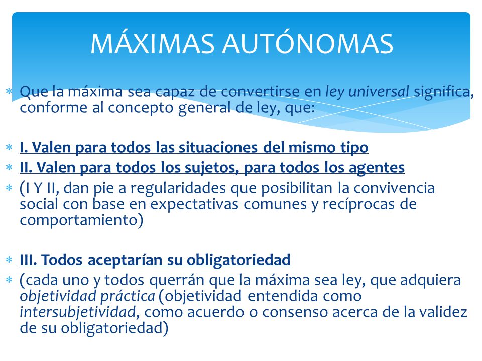 MÁXIMAS AUTÓNOMAS Que la máxima sea capaz de convertirse en ley universal significa, conforme al concepto general de ley, que: