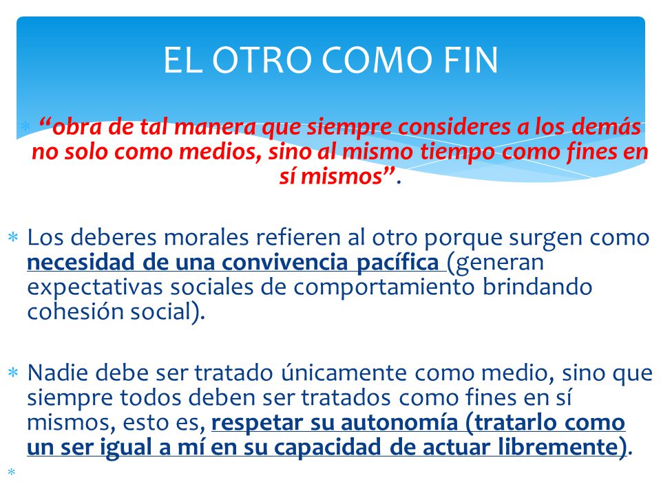 EL OTRO COMO FIN obra de tal manera que siempre consideres a los demás no solo como medios, sino al mismo tiempo como fines en sí mismos .