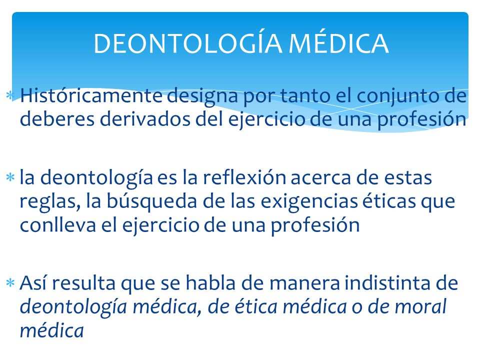 DEONTOLOGÍA MÉDICA Históricamente designa por tanto el conjunto de deberes derivados del ejercicio de una profesión.