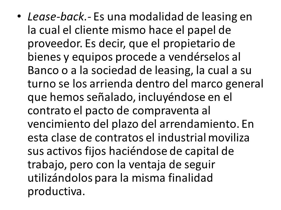 Lease-back.- Es una modalidad de leasing en la cual el cliente mismo hace el papel de proveedor.