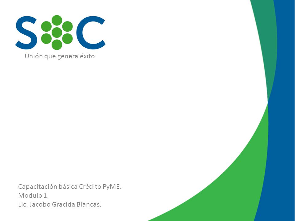 Unión que genera éxito Capacitación básica Crédito PyME. Modulo 1. Lic. Jacobo Gracida Blancas.