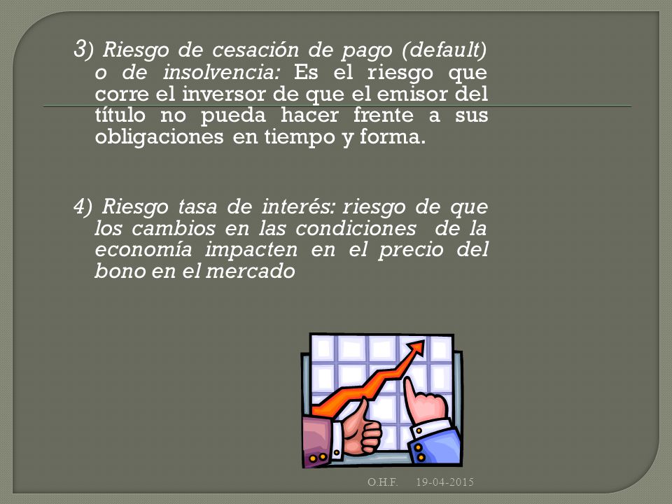 3) Riesgo de cesación de pago (default) o de insolvencia: Es el riesgo que corre el inversor de que el emisor del título no pueda hacer frente a sus obligaciones en tiempo y forma.