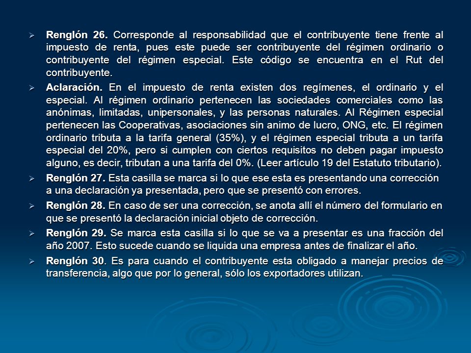 Renglón 26. Corresponde al responsabilidad que el contribuyente tiene frente al impuesto de renta, pues este puede ser contribuyente del régimen ordinario o contribuyente del régimen especial. Este código se encuentra en el Rut del contribuyente.