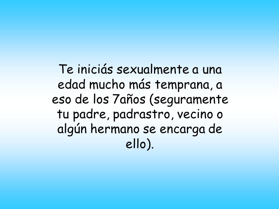 Te iniciás sexualmente a una edad mucho más temprana, a eso de los 7años (seguramente tu padre, padrastro, vecino o algún hermano se encarga de ello).