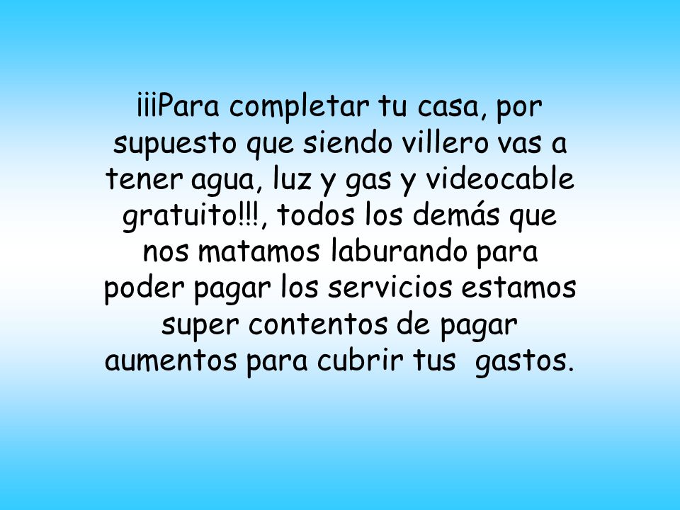 ¡¡¡Para completar tu casa, por supuesto que siendo villero vas a tener agua, luz y gas y videocable gratuito!!!, todos los demás que nos matamos laburando para poder pagar los servicios estamos super contentos de pagar aumentos para cubrir tus gastos.
